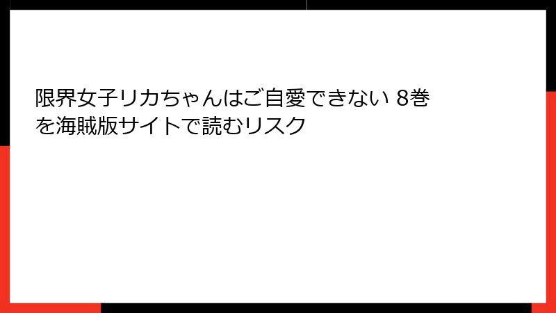限界女子リカちゃんはご自愛できない 8巻を海賊版サイトで読むリスク