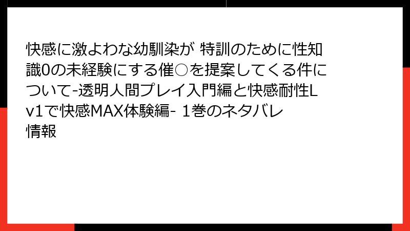 快感に激よわな幼馴染が 特訓のために性知識0の未経験にする催○を提案してくる件について-透明人間プレイ入門編と快感耐性Lv1で快感MAX体験編- 1巻のネタバレ情報