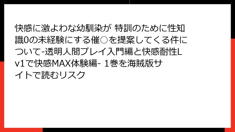 快感に激よわな幼馴染が 特訓のために性知識0の未経験にする催○を提案してくる件について-透明人間プレイ入門編と快感耐性Lv1で快感MAX体験編- 1巻を海賊版サイトで読むリスク
