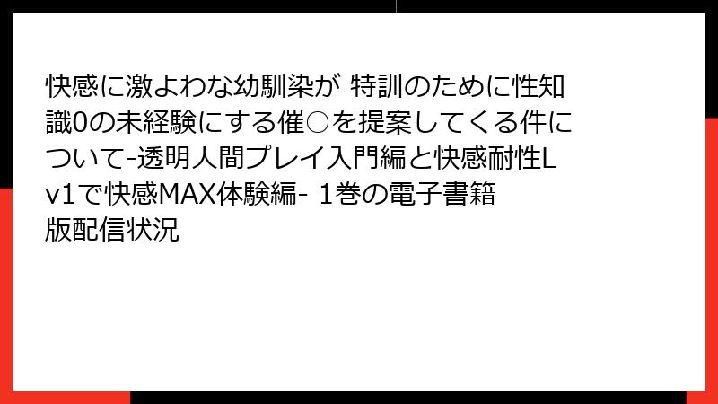 快感に激よわな幼馴染が 特訓のために性知識0の未経験にする催○を提案してくる件について-透明人間プレイ入門編と快感耐性Lv1で快感MAX体験編- 1巻の電子書籍版配信状況