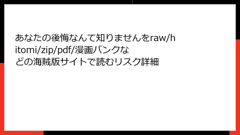 あなたの後悔なんて知りませんをraw/hitomi/zip/pdf/漫画バンクなどの海賊版サイトで読むリスク詳細