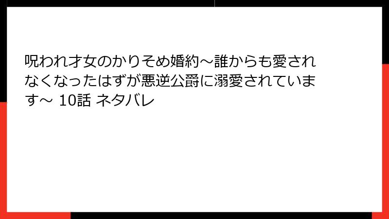 呪われ才女のかりそめ婚約～誰からも愛されなくなったはずが悪逆公爵に溺愛されています～ 10話 ネタバレ