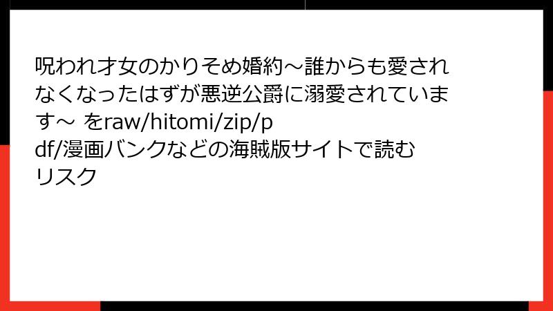 呪われ才女のかりそめ婚約～誰からも愛されなくなったはずが悪逆公爵に溺愛されています～ をraw/hitomi/zip/pdf/漫画バンクなどの海賊版サイトで読むリスク