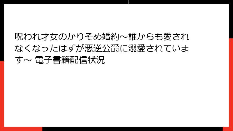 呪われ才女のかりそめ婚約～誰からも愛されなくなったはずが悪逆公爵に溺愛されています～ 電子書籍配信状況