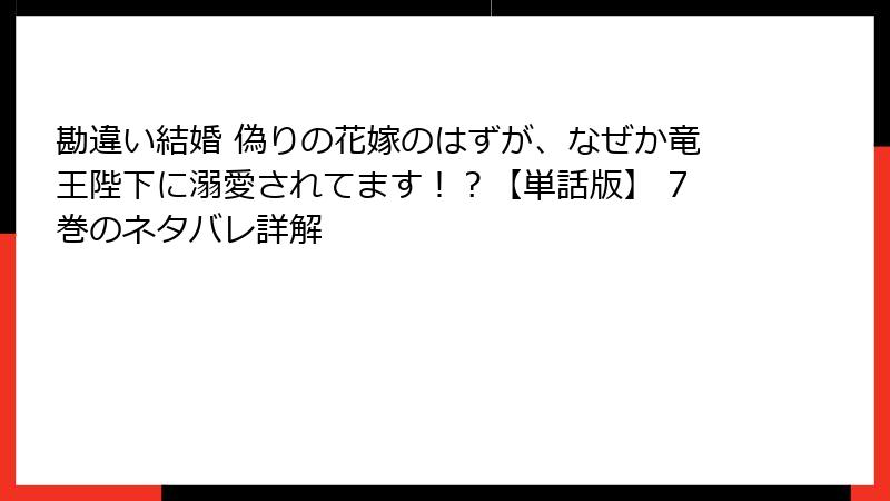 勘違い結婚 偽りの花嫁のはずが、なぜか竜王陛下に溺愛されてます！？【単話版】 7巻のネタバレ詳解