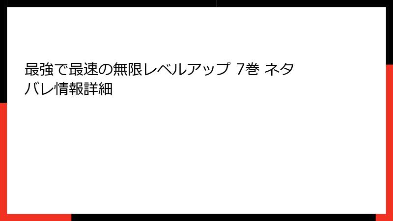 最強で最速の無限レベルアップ 7巻 ネタバレ情報詳細