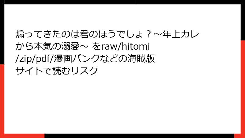 煽ってきたのは君のほうでしょ？～年上カレから本気の溺愛～ をraw/hitomi/zip/pdf/漫画バンクなどの海賊版サイトで読むリスク