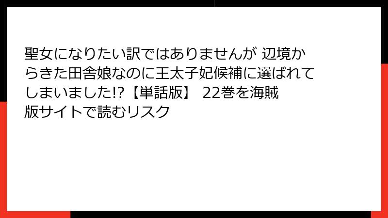 聖女になりたい訳ではありませんが 辺境からきた田舎娘なのに王太子妃候補に選ばれてしまいました!?【単話版】 22巻を海賊版サイトで読むリスク