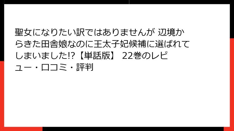 聖女になりたい訳ではありませんが 辺境からきた田舎娘なのに王太子妃候補に選ばれてしまいました!?【単話版】 22巻のレビュー・口コミ・評判