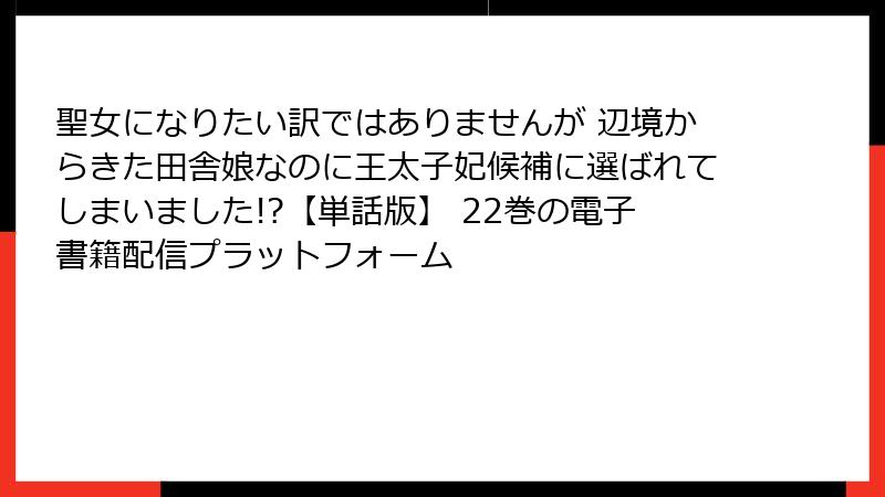 聖女になりたい訳ではありませんが 辺境からきた田舎娘なのに王太子妃候補に選ばれてしまいました!?【単話版】 22巻の電子書籍配信プラットフォーム