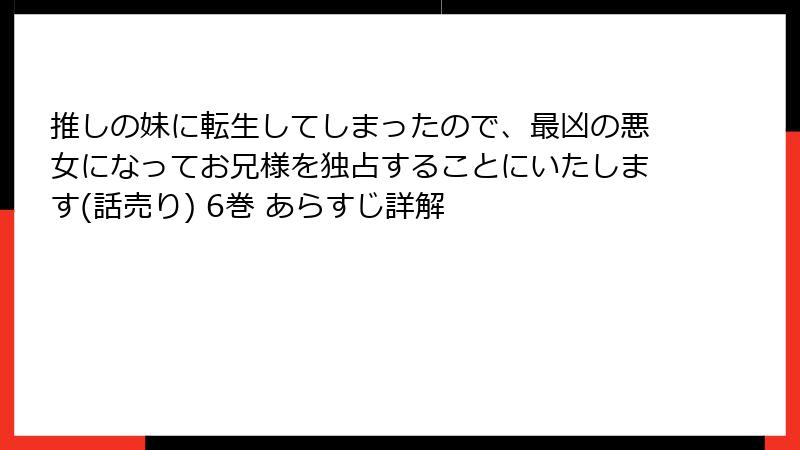 推しの妹に転生してしまったので、最凶の悪女になってお兄様を独占することにいたします(話売り) 6巻 あらすじ詳解