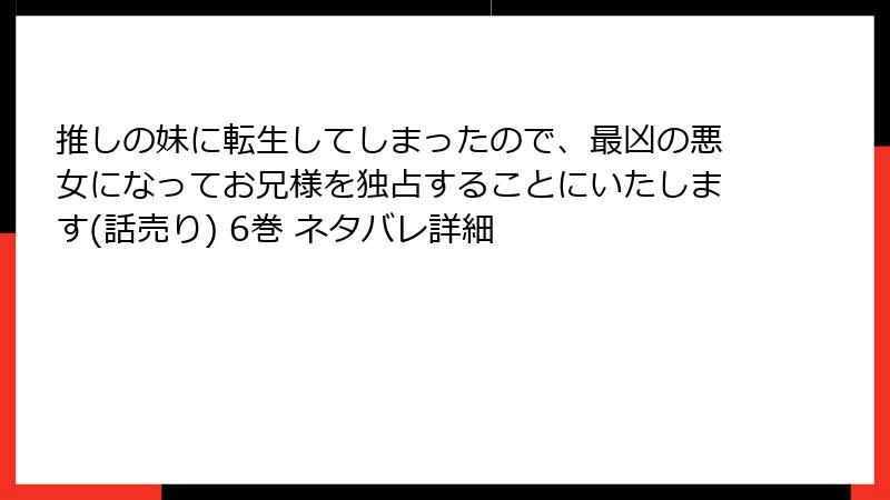 推しの妹に転生してしまったので、最凶の悪女になってお兄様を独占することにいたします(話売り) 6巻 ネタバレ詳細