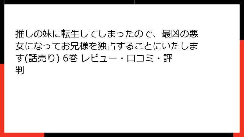 推しの妹に転生してしまったので、最凶の悪女になってお兄様を独占することにいたします(話売り) 6巻 レビュー・口コミ・評判