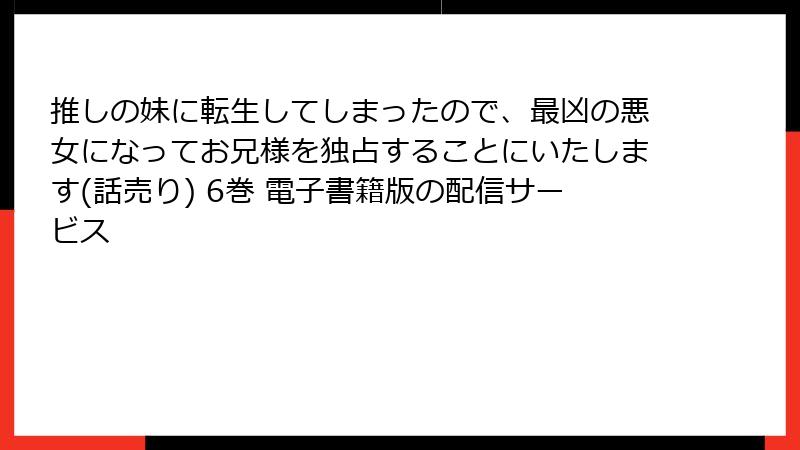 推しの妹に転生してしまったので、最凶の悪女になってお兄様を独占することにいたします(話売り) 6巻 電子書籍版の配信サービス