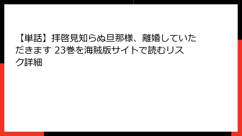 【単話】拝啓見知らぬ旦那様、離婚していただきます 23巻を海賊版サイトで読むリスク詳細