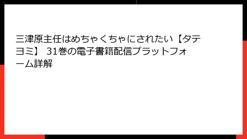 三津原主任はめちゃくちゃにされたい【タテヨミ】 31巻の電子書籍配信プラットフォーム詳解