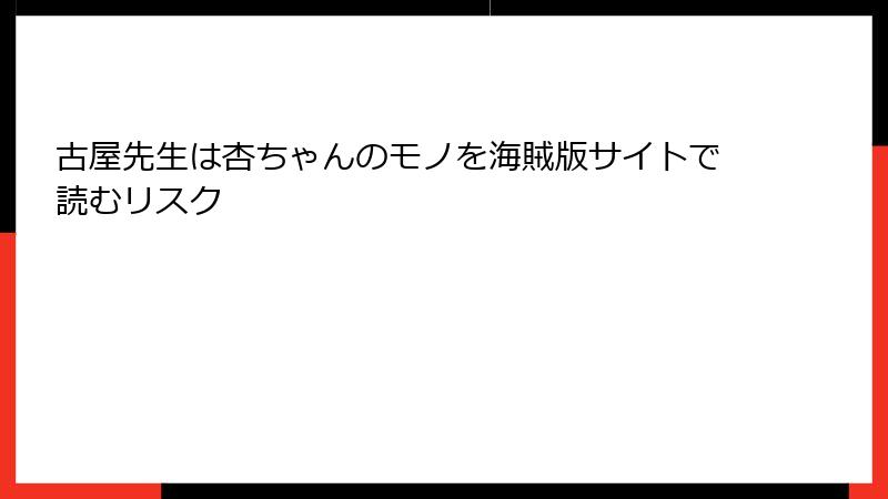 古屋先生は杏ちゃんのモノを海賊版サイトで読むリスク
