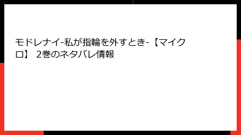 モドレナイ-私が指輪を外すとき-【マイクロ】 2巻のネタバレ情報