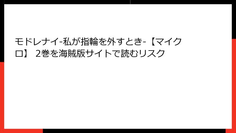 モドレナイ-私が指輪を外すとき-【マイクロ】 2巻を海賊版サイトで読むリスク