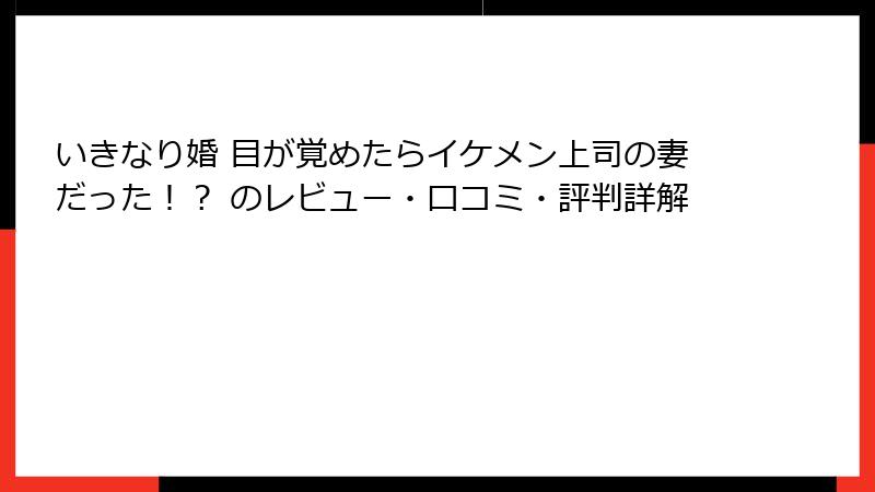 いきなり婚 目が覚めたらイケメン上司の妻だった！？ のレビュー・口コミ・評判詳解