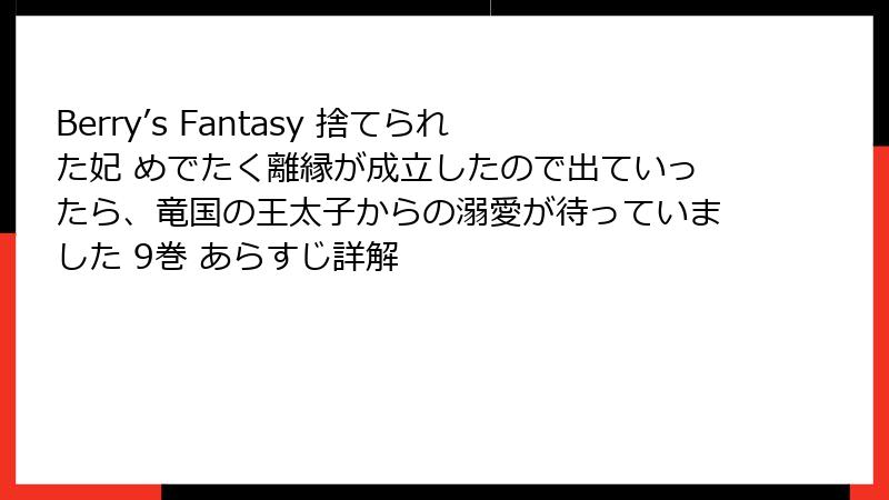 Berry’s Fantasy 捨てられた妃 めでたく離縁が成立したので出ていったら、竜国の王太子からの溺愛が待っていました 9巻 あらすじ詳解