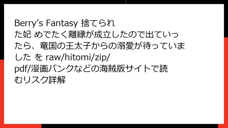 Berry’s Fantasy 捨てられた妃 めでたく離縁が成立したので出ていったら、竜国の王太子からの溺愛が待っていました を raw/hitomi/zip/pdf/漫画バンクなどの海賊版サイトで読むリスク詳解