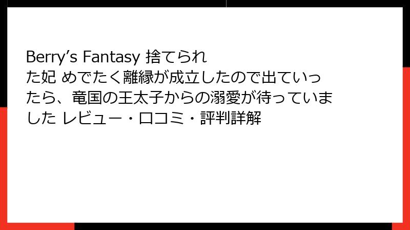 Berry’s Fantasy 捨てられた妃 めでたく離縁が成立したので出ていったら、竜国の王太子からの溺愛が待っていました レビュー・口コミ・評判詳解