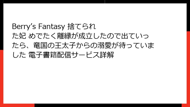 Berry’s Fantasy 捨てられた妃 めでたく離縁が成立したので出ていったら、竜国の王太子からの溺愛が待っていました 電子書籍配信サービス詳解