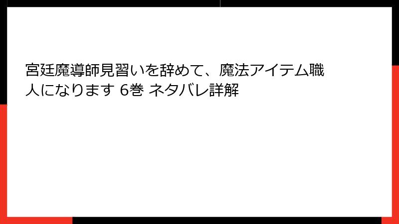 宮廷魔導師見習いを辞めて、魔法アイテム職人になります 6巻 ネタバレ詳解