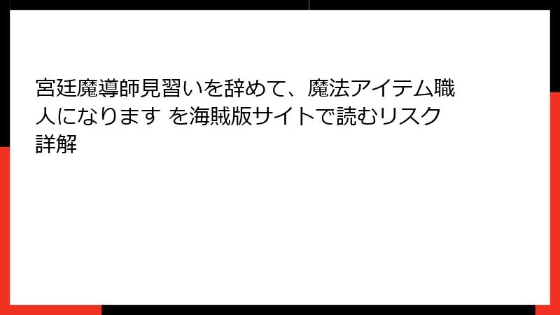 宮廷魔導師見習いを辞めて、魔法アイテム職人になります を海賊版サイトで読むリスク詳解