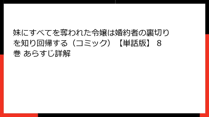妹にすべてを奪われた令嬢は婚約者の裏切りを知り回帰する（コミック）【単話版】 8巻 あらすじ詳解