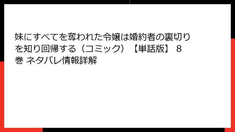 妹にすべてを奪われた令嬢は婚約者の裏切りを知り回帰する（コミック）【単話版】 8巻 ネタバレ情報詳解
