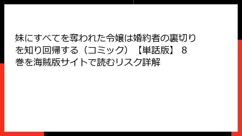 妹にすべてを奪われた令嬢は婚約者の裏切りを知り回帰する（コミック）【単話版】 8巻を海賊版サイトで読むリスク詳解
