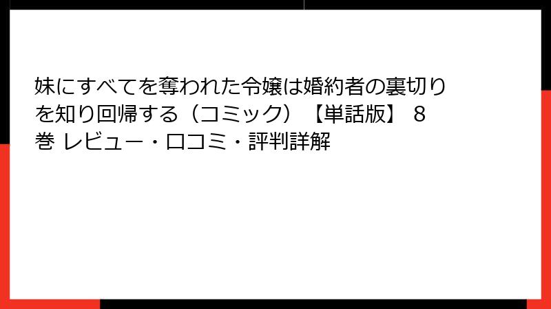 妹にすべてを奪われた令嬢は婚約者の裏切りを知り回帰する（コミック）【単話版】 8巻 レビュー・口コミ・評判詳解
