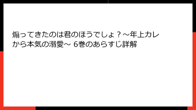 煽ってきたのは君のほうでしょ？～年上カレから本気の溺愛～ 6巻のあらすじ詳解
