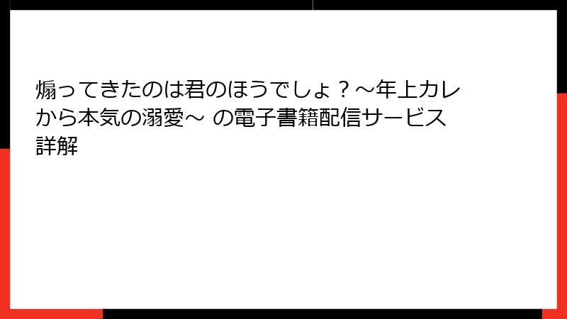 煽ってきたのは君のほうでしょ？～年上カレから本気の溺愛～ の電子書籍配信サービス詳解
