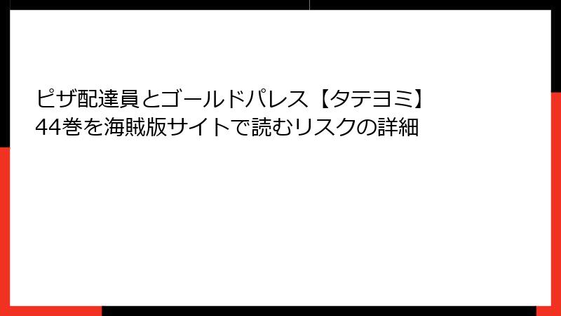 ピザ配達員とゴールドパレス【タテヨミ】 44巻を海賊版サイトで読むリスクの詳細