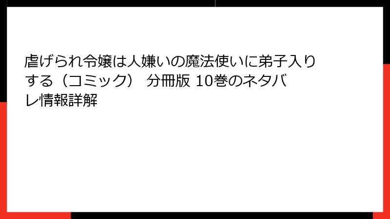 虐げられ令嬢は人嫌いの魔法使いに弟子入りする（コミック） 分冊版 10巻のネタバレ情報詳解