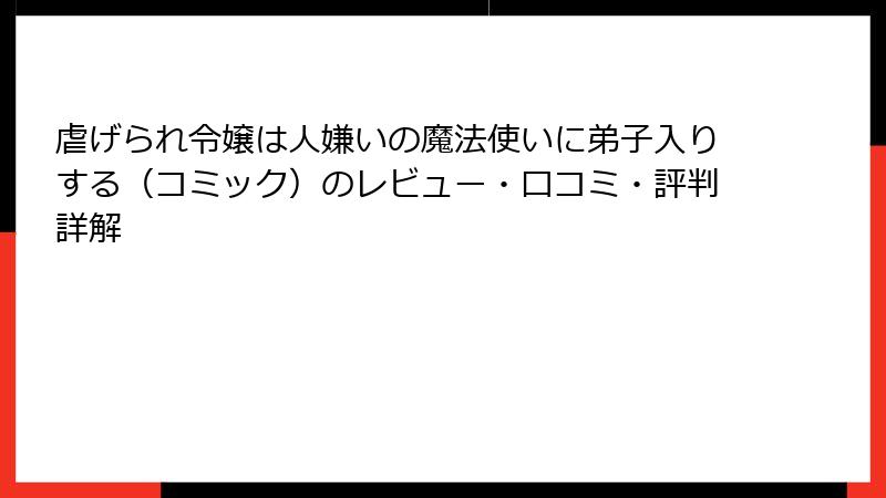 虐げられ令嬢は人嫌いの魔法使いに弟子入りする（コミック）のレビュー・口コミ・評判詳解