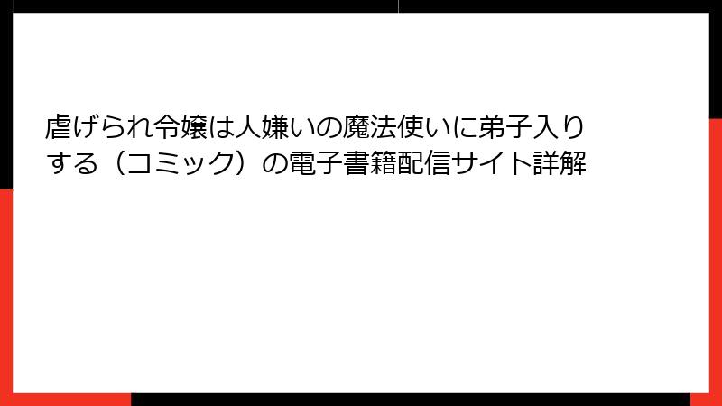虐げられ令嬢は人嫌いの魔法使いに弟子入りする（コミック）の電子書籍配信サイト詳解