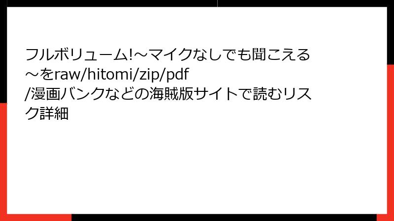 フルボリューム!～マイクなしでも聞こえる～をraw/hitomi/zip/pdf/漫画バンクなどの海賊版サイトで読むリスク詳細