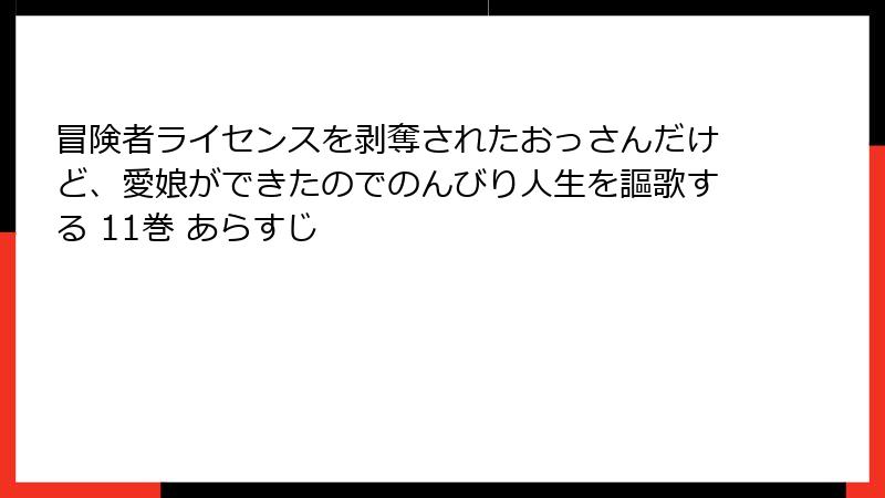 冒険者ライセンスを剥奪されたおっさんだけど、愛娘ができたのでのんびり人生を謳歌する 11巻 あらすじ