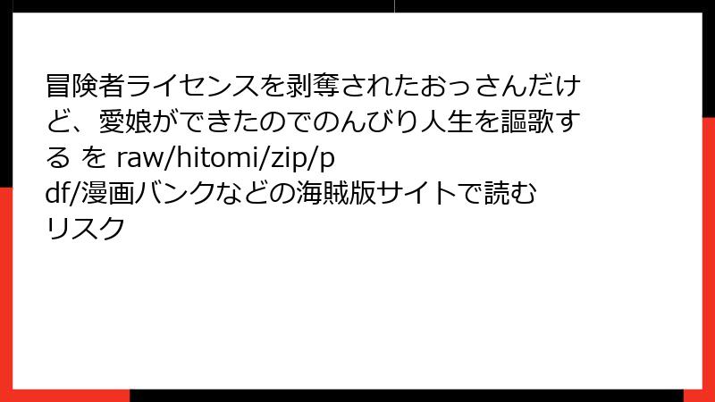 冒険者ライセンスを剥奪されたおっさんだけど、愛娘ができたのでのんびり人生を謳歌する を raw/hitomi/zip/pdf/漫画バンクなどの海賊版サイトで読むリスク