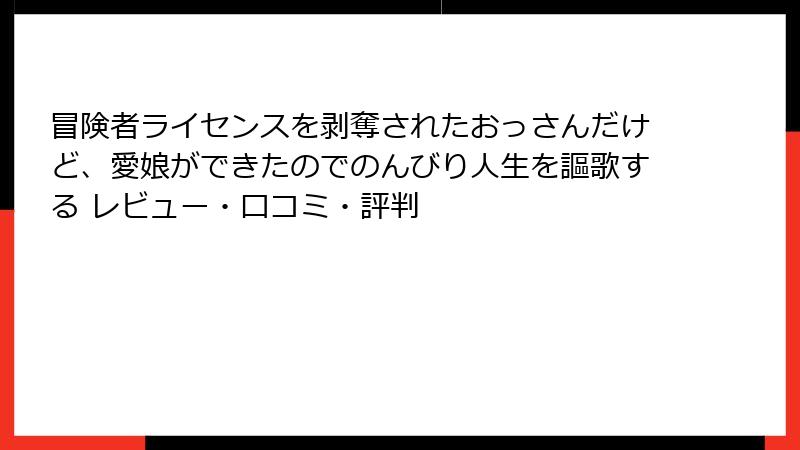 冒険者ライセンスを剥奪されたおっさんだけど、愛娘ができたのでのんびり人生を謳歌する レビュー・口コミ・評判