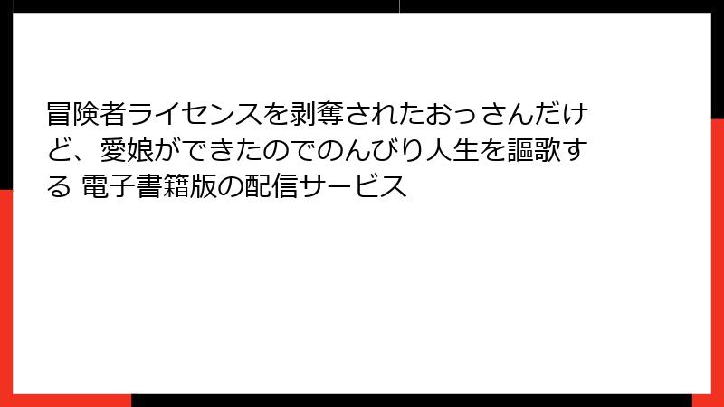 冒険者ライセンスを剥奪されたおっさんだけど、愛娘ができたのでのんびり人生を謳歌する 電子書籍版の配信サービス
