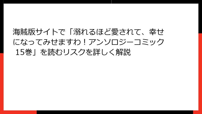 海賊版サイトで「溺れるほど愛されて、幸せになってみせますわ！アンソロジーコミック 15巻」を読むリスクを詳しく解説