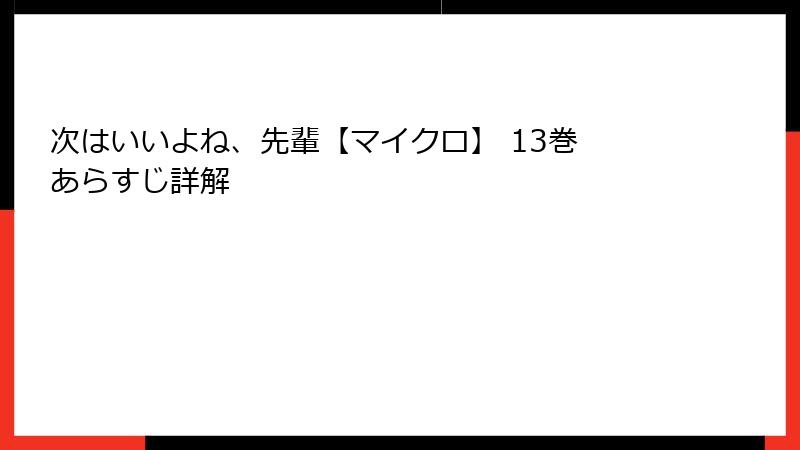 次はいいよね、先輩【マイクロ】 13巻 あらすじ詳解