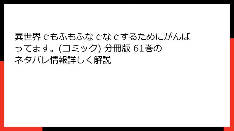 異世界でもふもふなでなでするためにがんばってます。(コミック) 分冊版 61巻のネタバレ情報詳しく解説