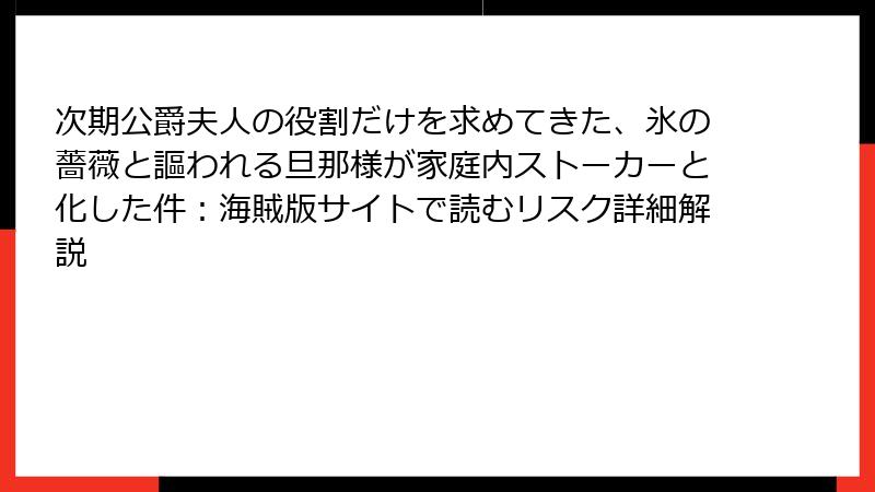 次期公爵夫人の役割だけを求めてきた、氷の薔薇と謳われる旦那様が家庭内ストーカーと化した件：海賊版サイトで読むリスク詳細解説