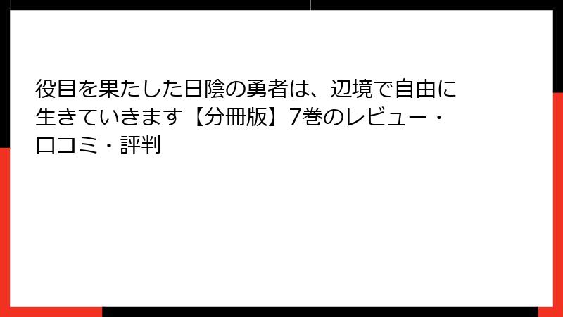 役目を果たした日陰の勇者は、辺境で自由に生きていきます【分冊版】7巻のレビュー・口コミ・評判